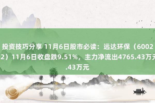 投资技巧分享 11月6日股市必读：远达环保（600292）11月6日收盘跌9.51%，主力净流出4765.43万元