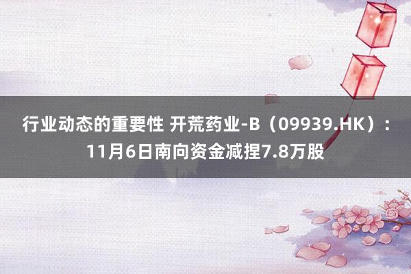 行业动态的重要性 开荒药业-B（09939.HK）：11月6日南向资金减捏7.8万股