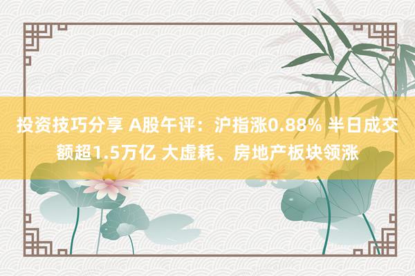 投资技巧分享 A股午评：沪指涨0.88% 半日成交额超1.5万亿 大虚耗、房地产板块领涨