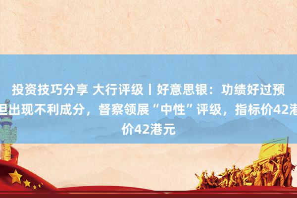 投资技巧分享 大行评级丨好意思银：功绩好过预期但出现不利成分，督察领展“中性”评级，指标价42港元