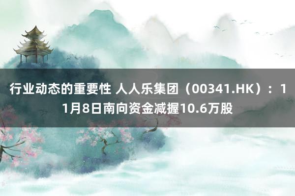 行业动态的重要性 人人乐集团（00341.HK）：11月8日南向资金减握10.6万股