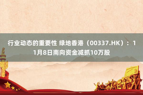 行业动态的重要性 绿地香港（00337.HK）：11月8日南向资金减抓10万股