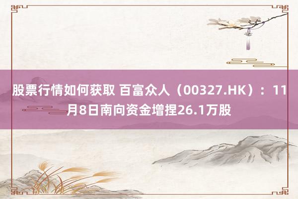 股票行情如何获取 百富众人（00327.HK）：11月8日南向资金增捏26.1万股