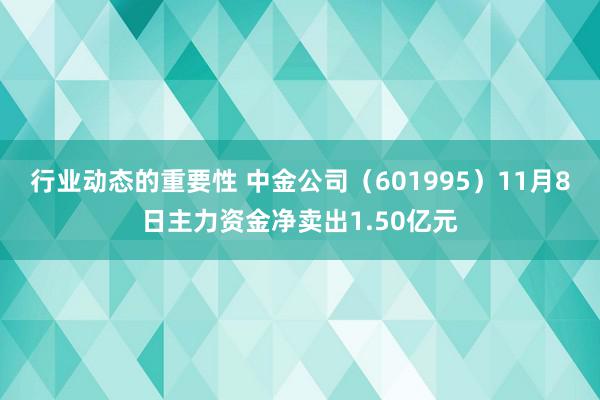 行业动态的重要性 中金公司（601995）11月8日主力资金净卖出1.50亿元