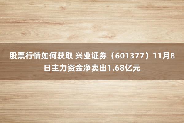 股票行情如何获取 兴业证券（601377）11月8日主力资金净卖出1.68亿元