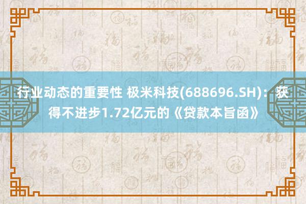 行业动态的重要性 极米科技(688696.SH)：获得不进步1.72亿元的《贷款本旨函》