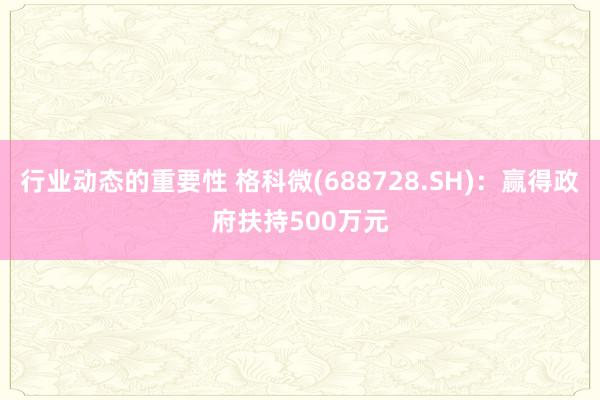 行业动态的重要性 格科微(688728.SH)：赢得政府扶持500万元