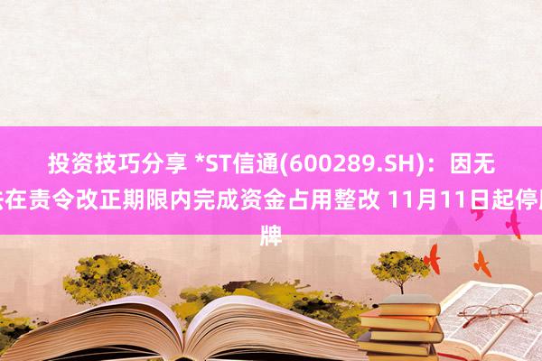 投资技巧分享 *ST信通(600289.SH)：因无法在责令改正期限内完成资金占用整改 11月11日起停牌