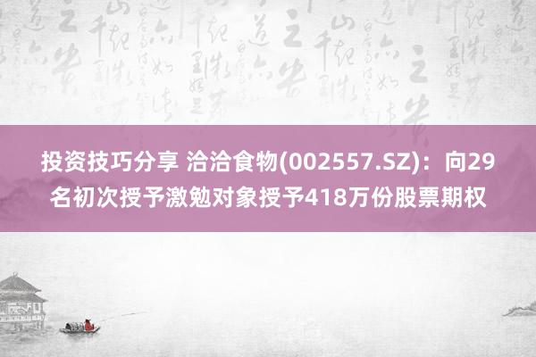 投资技巧分享 洽洽食物(002557.SZ)：向29名初次授予激勉对象授予418万份股票期权