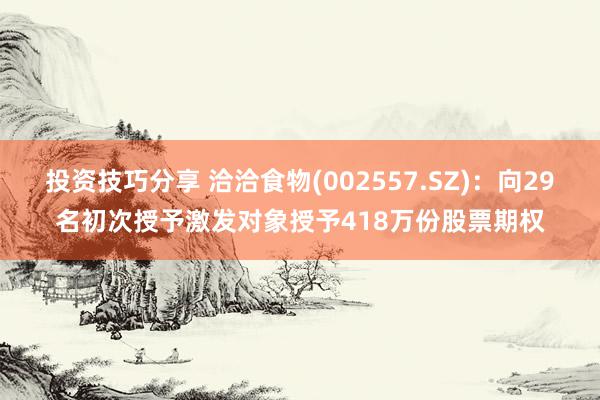 投资技巧分享 洽洽食物(002557.SZ)：向29名初次授予激发对象授予418万份股票期权