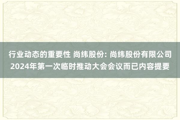 行业动态的重要性 尚纬股份: 尚纬股份有限公司2024年第一次临时推动大会会议而已内容提要