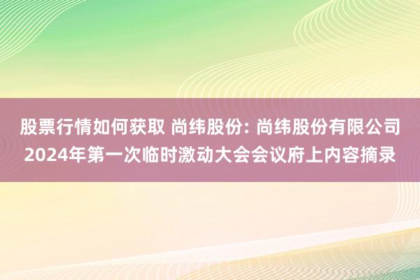 股票行情如何获取 尚纬股份: 尚纬股份有限公司2024年第一次临时激动大会会议府上内容摘录