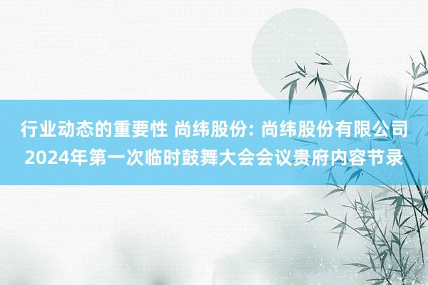 行业动态的重要性 尚纬股份: 尚纬股份有限公司2024年第一次临时鼓舞大会会议贵府内容节录