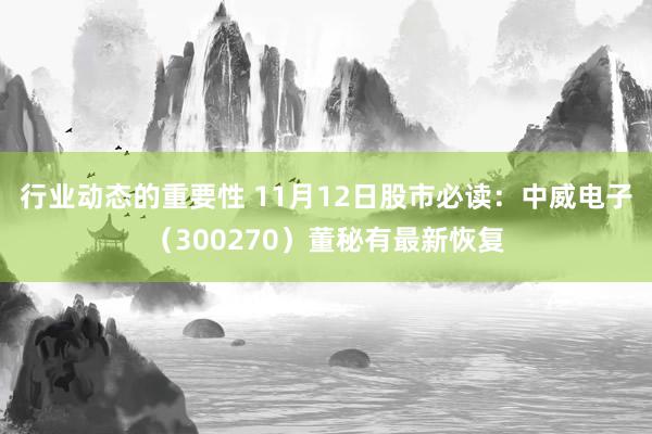 行业动态的重要性 11月12日股市必读：中威电子（300270）董秘有最新恢复