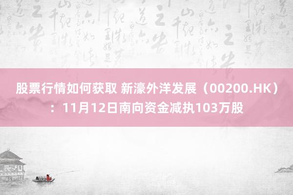 股票行情如何获取 新濠外洋发展（00200.HK）：11月12日南向资金减执103万股