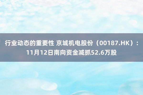 行业动态的重要性 京城机电股份（00187.HK）：11月12日南向资金减抓52.6万股