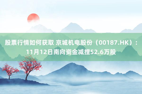 股票行情如何获取 京城机电股份（00187.HK）：11月12日南向资金减捏52.6万股