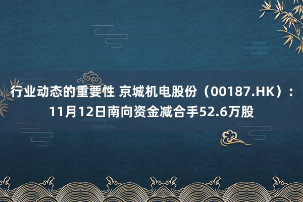 行业动态的重要性 京城机电股份（00187.HK）：11月12日南向资金减合手52.6万股