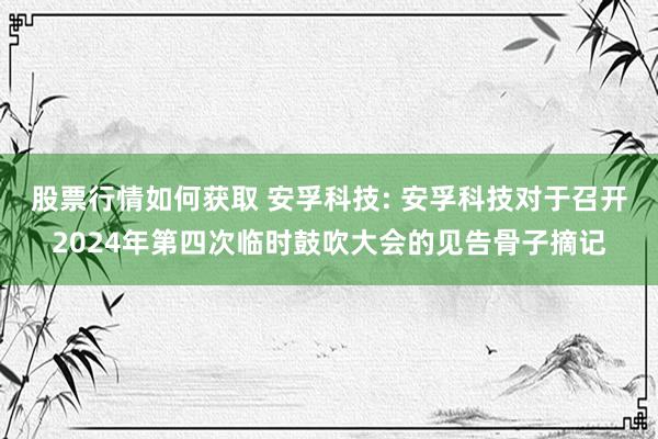 股票行情如何获取 安孚科技: 安孚科技对于召开2024年第四次临时鼓吹大会的见告骨子摘记