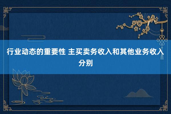 行业动态的重要性 主买卖务收入和其他业务收入分别