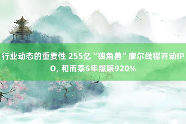 行业动态的重要性 255亿“独角兽”摩尔线程开动IPO, 和而泰5年爆赚920%