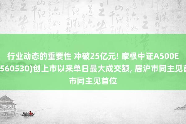 行业动态的重要性 冲破25亿元! 摩根中证A500ETF(560530)创上市以来单日最大成交额, 居沪市同主见首位