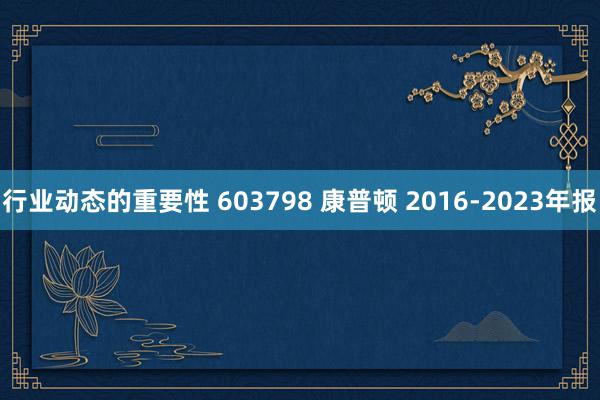 行业动态的重要性 603798 康普顿 2016-2023年报