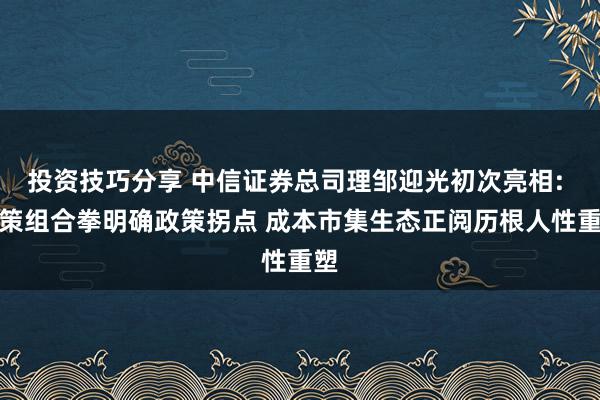 投资技巧分享 中信证券总司理邹迎光初次亮相: 政策组合拳明确政策拐点 成本市集生态正阅历根人性重塑