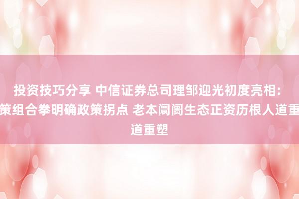 投资技巧分享 中信证券总司理邹迎光初度亮相: 政策组合拳明确政策拐点 老本阛阓生态正资历根人道重塑