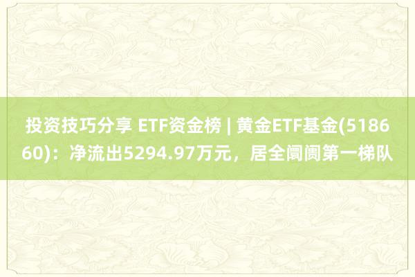 投资技巧分享 ETF资金榜 | 黄金ETF基金(518660)：净流出5294.97万元，居全阛阓第一梯队