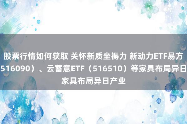 股票行情如何获取 关怀新质坐褥力 新动力ETF易方达（516090）、云蓄意ETF（516510）等家具布局异日产业