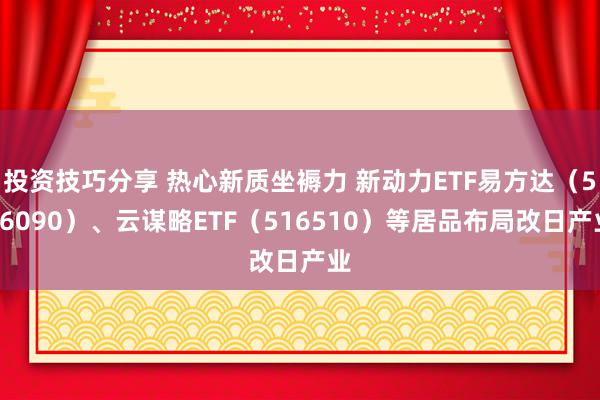 投资技巧分享 热心新质坐褥力 新动力ETF易方达（516090）、云谋略ETF（516510）等居品布局改日产业