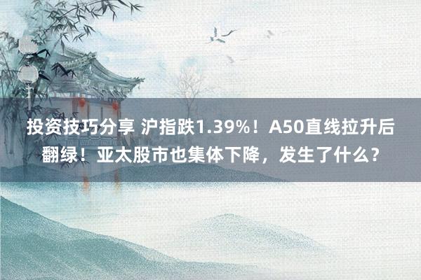 投资技巧分享 沪指跌1.39%！A50直线拉升后翻绿！亚太股市也集体下降，发生了什么？