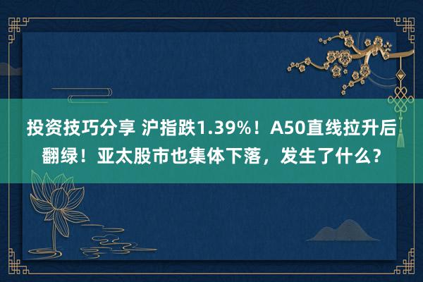 投资技巧分享 沪指跌1.39%！A50直线拉升后翻绿！亚太股市也集体下落，发生了什么？