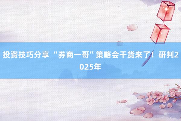 投资技巧分享 “券商一哥”策略会干货来了！研判2025年