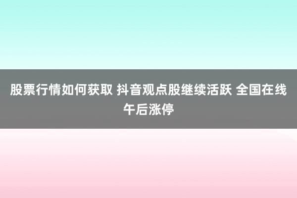 股票行情如何获取 抖音观点股继续活跃 全国在线午后涨停