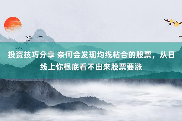 投资技巧分享 奈何会发现均线粘合的股票，从日线上你根底看不出来股票要涨