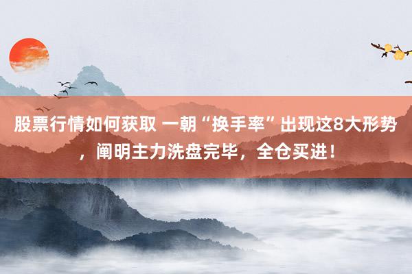 股票行情如何获取 一朝“换手率”出现这8大形势，阐明主力洗盘完毕，全仓买进！