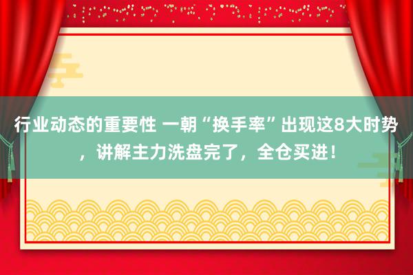 行业动态的重要性 一朝“换手率”出现这8大时势，讲解主力洗盘完了，全仓买进！