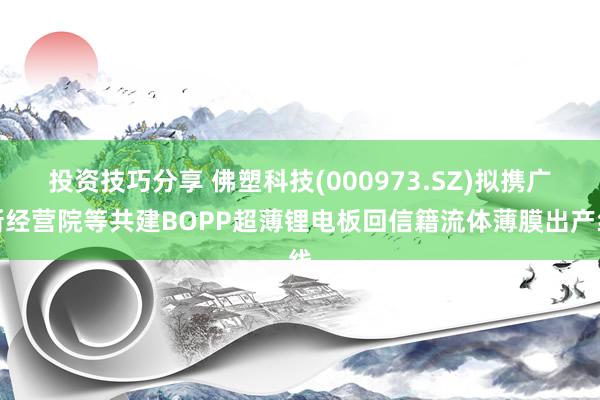 投资技巧分享 佛塑科技(000973.SZ)拟携广新经营院等共建BOPP超薄锂电板回信籍流体薄膜出产线