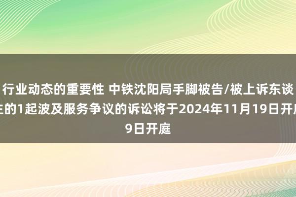 行业动态的重要性 中铁沈阳局手脚被告/被上诉东谈主的1起波及服务争议的诉讼将于2024年11月19日开庭