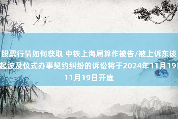 股票行情如何获取 中铁上海局算作被告/被上诉东谈主的1起波及仪式办事契约纠纷的诉讼将于2024年11月19日开庭