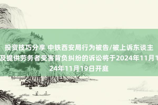 投资技巧分享 中铁西安局行为被告/被上诉东谈主的1起波及提供劳务者受害背负纠纷的诉讼将于2024年11月19日开庭