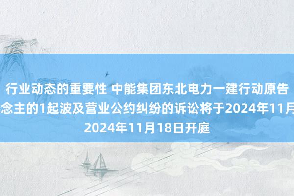 行业动态的重要性 中能集团东北电力一建行动原告/上诉东说念主的1起波及营业公约纠纷的诉讼将于2024年11月18日开庭