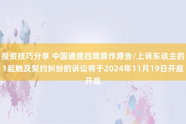 投资技巧分享 中国通建四局算作原告/上诉东谈主的1起触及契约纠纷的诉讼将于2024年11月19日开庭