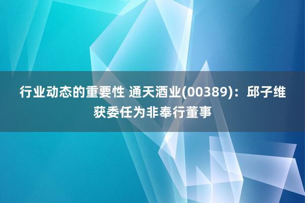 行业动态的重要性 通天酒业(00389)：邱子维获委任为非奉行董事