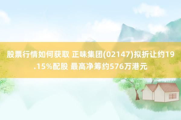 股票行情如何获取 正味集团(02147)拟折让约19.15%配股 最高净筹约576万港元