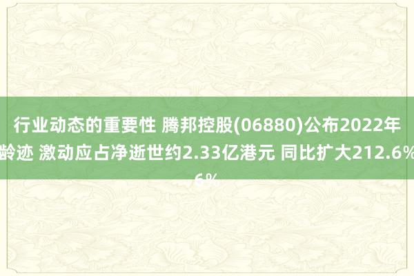 行业动态的重要性 腾邦控股(06880)公布2022年龄迹 激动应占净逝世约2.33亿港元 同比扩大212.6%