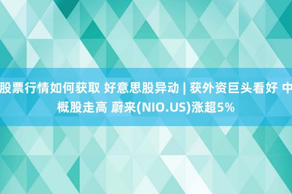 股票行情如何获取 好意思股异动 | 获外资巨头看好 中概股走高 蔚来(NIO.US)涨超5%