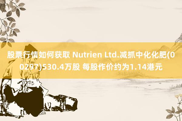 股票行情如何获取 Nutrien Ltd.减抓中化化肥(00297)530.4万股 每股作价约为1.14港元